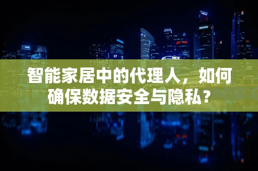 智能家居中的代理人，如何确保数据安全与隐私？