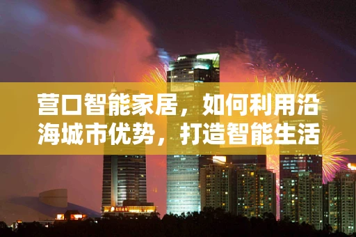 营口智能家居，如何利用沿海城市优势，打造智能生活新风尚？