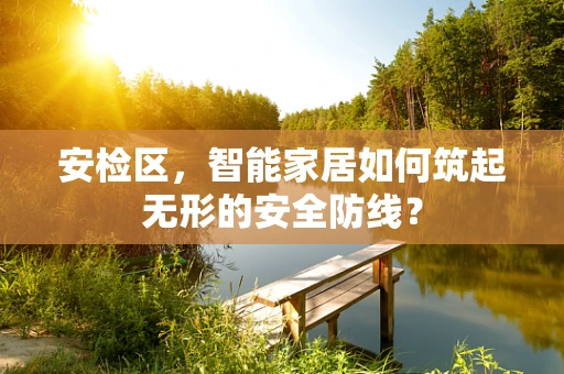 安检区，智能家居如何筑起无形的安全防线？