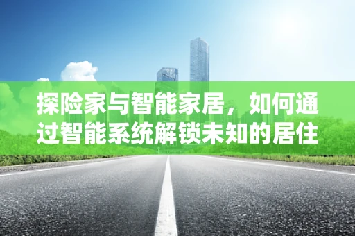 探险家与智能家居，如何通过智能系统解锁未知的居住体验？