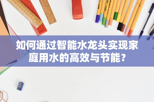 如何通过智能水龙头实现家庭用水的高效与节能？