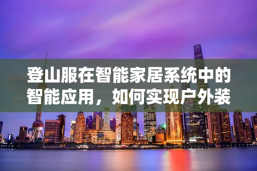 登山服在智能家居系统中的智能应用，如何实现户外装备的智能互联？