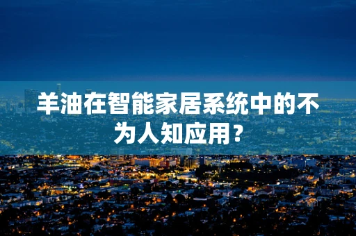 羊油在智能家居系统中的不为人知应用？