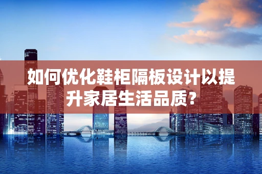 如何优化鞋柜隔板设计以提升家居生活品质？