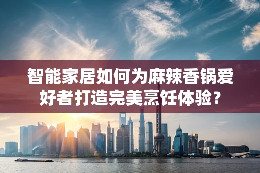 智能家居如何为麻辣香锅爱好者打造完美烹饪体验？