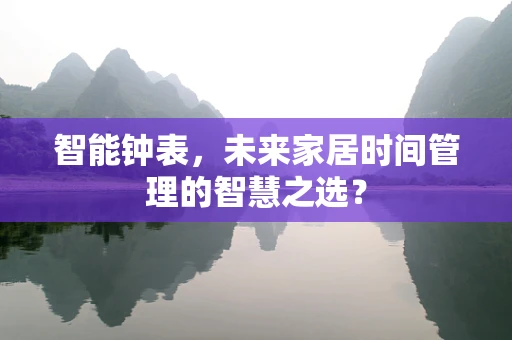 智能钟表，未来家居时间管理的智慧之选？