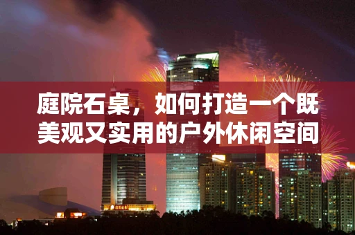 庭院石桌，如何打造一个既美观又实用的户外休闲空间？