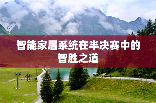 智能家居系统在半决赛中的智胜之道