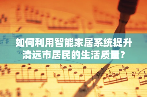 如何利用智能家居系统提升清远市居民的生活质量？
