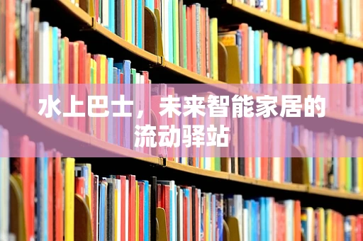 水上巴士，未来智能家居的流动驿站