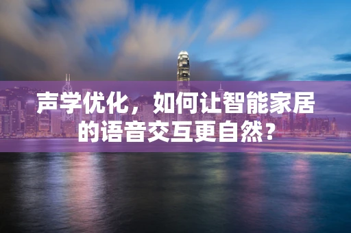 声学优化，如何让智能家居的语音交互更自然？