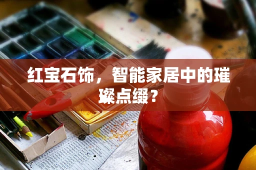 红宝石饰，智能家居中的璀璨点缀？