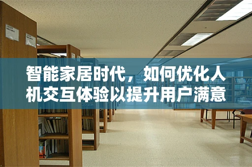 智能家居时代，如何优化人机交互体验以提升用户满意度？