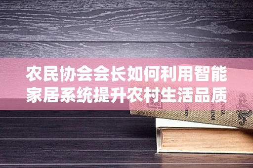 农民协会会长如何利用智能家居系统提升农村生活品质？
