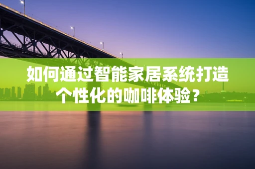 如何通过智能家居系统打造个性化的咖啡体验？