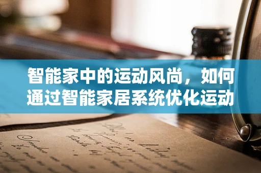 智能家中的运动风尚，如何通过智能家居系统优化运动套装的选择与体验？