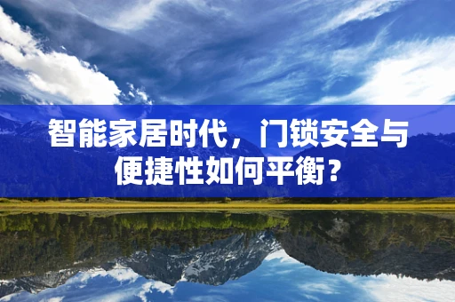 智能家居时代，门锁安全与便捷性如何平衡？