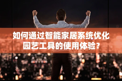 如何通过智能家居系统优化园艺工具的使用体验？