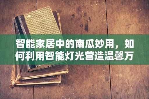 智能家居中的南瓜妙用，如何利用智能灯光营造温馨万圣节氛围？