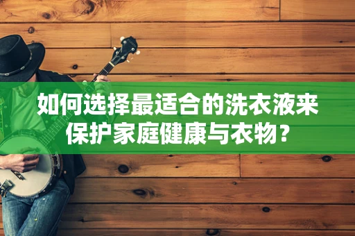 如何选择最适合的洗衣液来保护家庭健康与衣物？