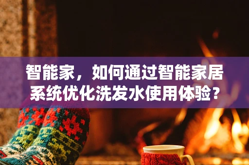 智能家，如何通过智能家居系统优化洗发水使用体验？