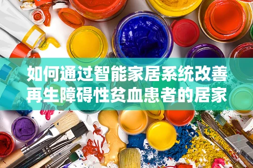 如何通过智能家居系统改善再生障碍性贫血患者的居家环境？