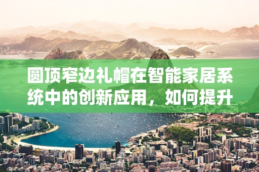 圆顶窄边礼帽在智能家居系统中的创新应用，如何提升用户体验？