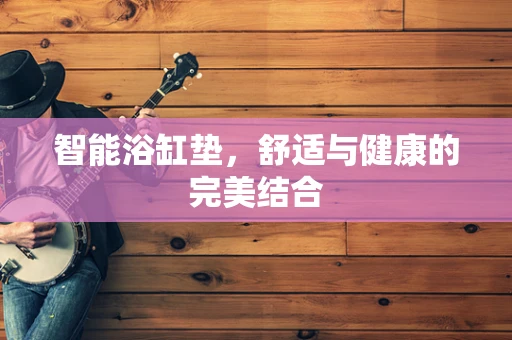 智能浴缸垫，舒适与健康的完美结合