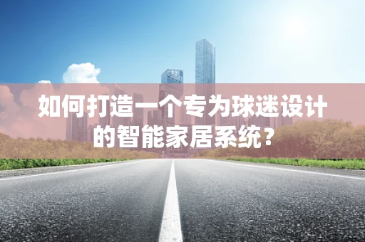 如何打造一个专为球迷设计的智能家居系统？