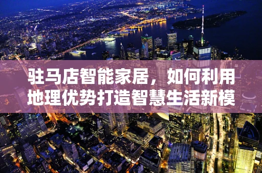 驻马店智能家居，如何利用地理优势打造智慧生活新模式？