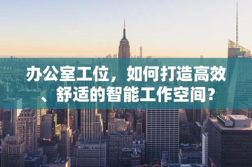 办公室工位，如何打造高效、舒适的智能工作空间？