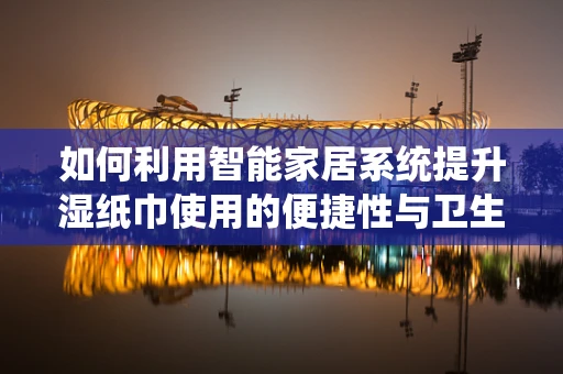 如何利用智能家居系统提升湿纸巾使用的便捷性与卫生性？