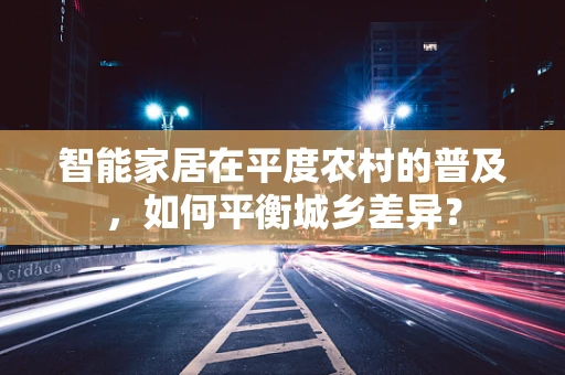 智能家居在平度农村的普及，如何平衡城乡差异？