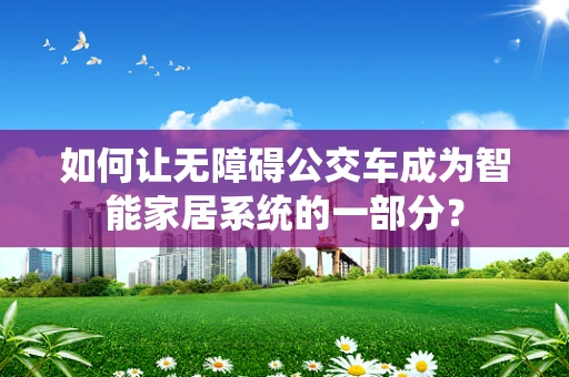 如何让无障碍公交车成为智能家居系统的一部分？