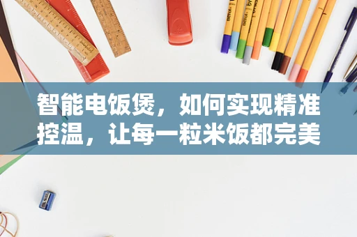 智能电饭煲，如何实现精准控温，让每一粒米饭都完美？