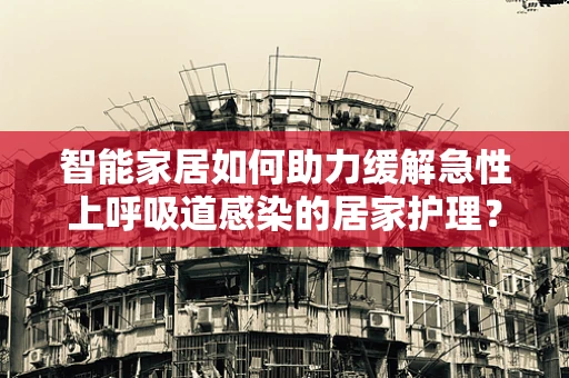 智能家居如何助力缓解急性上呼吸道感染的居家护理？