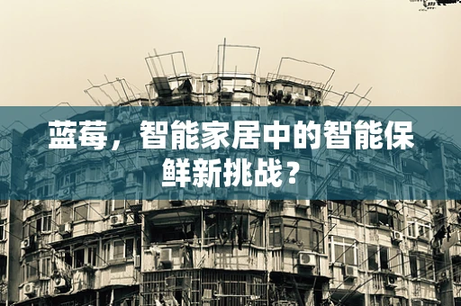 蓝莓，智能家居中的智能保鲜新挑战？
