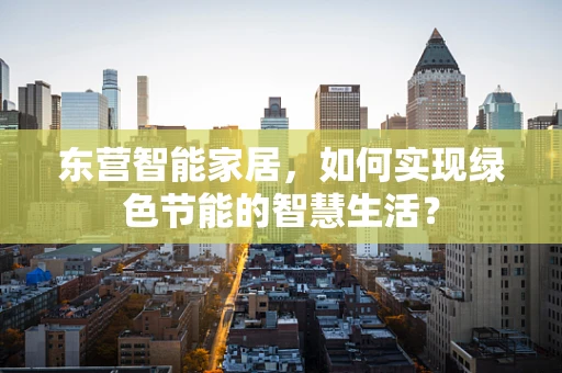 东营智能家居，如何实现绿色节能的智慧生活？