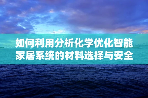 如何利用分析化学优化智能家居系统的材料选择与安全性能？