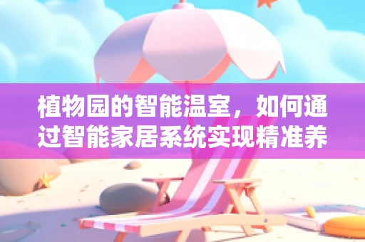 植物园的智能温室，如何通过智能家居系统实现精准养护？