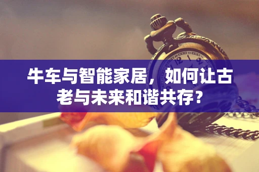 牛车与智能家居，如何让古老与未来和谐共存？