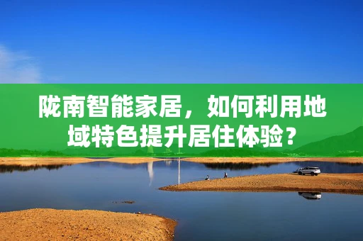 陇南智能家居，如何利用地域特色提升居住体验？