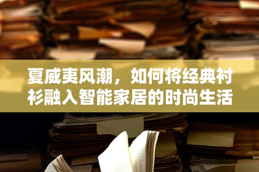 夏威夷风潮，如何将经典衬衫融入智能家居的时尚生活？