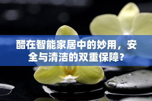 醋在智能家居中的妙用，安全与清洁的双重保障？
