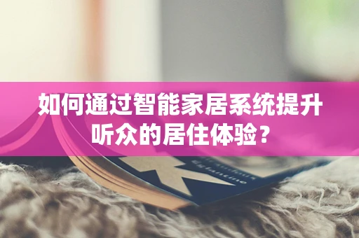 如何通过智能家居系统提升听众的居住体验？