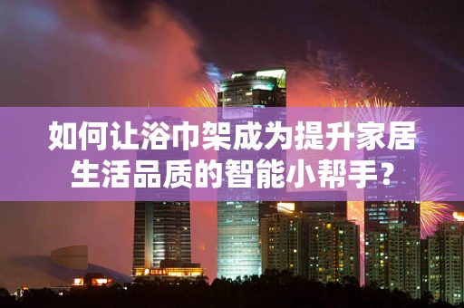 如何让浴巾架成为提升家居生活品质的智能小帮手？