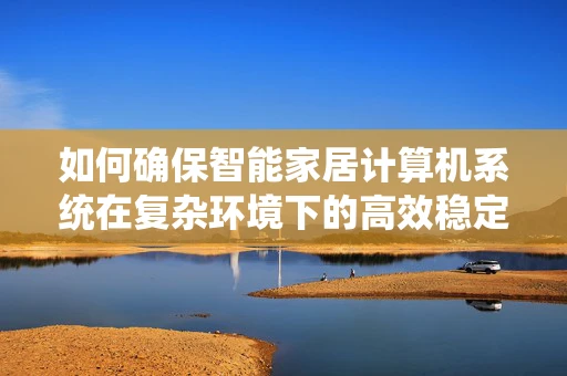 如何确保智能家居计算机系统在复杂环境下的高效稳定运行？