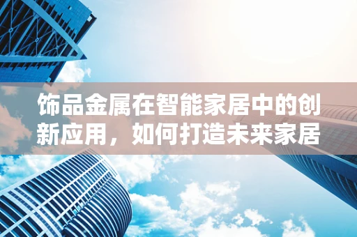 饰品金属在智能家居中的创新应用，如何打造未来家居的‘金属魅力’？