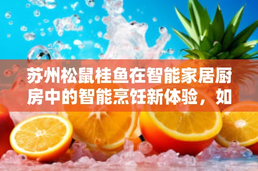 苏州松鼠桂鱼在智能家居厨房中的智能烹饪新体验，如何实现色香味俱全的自动化烹饪？