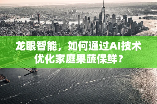 龙眼智能，如何通过AI技术优化家庭果蔬保鲜？
